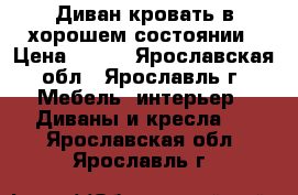  Диван кровать в хорошем состоянии › Цена ­ 500 - Ярославская обл., Ярославль г. Мебель, интерьер » Диваны и кресла   . Ярославская обл.,Ярославль г.